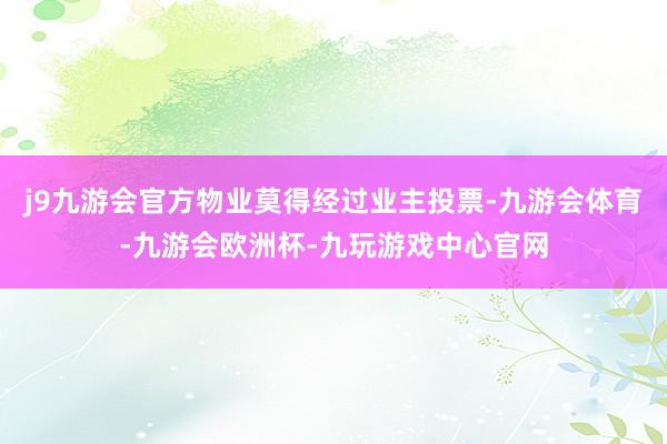 j9九游会官方物业莫得经过业主投票-九游会体育-九游会欧洲杯-九玩游戏中心官网