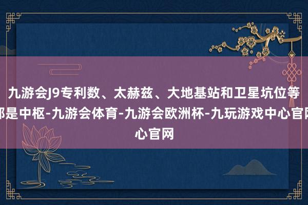 九游会J9专利数、太赫兹、大地基站和卫星坑位等都是中枢-九游会体育-九游会欧洲杯-九玩游戏中心官网