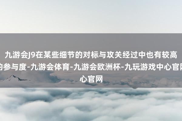 九游会J9在某些细节的对标与攻关经过中也有较高的参与度-九游会体育-九游会欧洲杯-九玩游戏中心官网