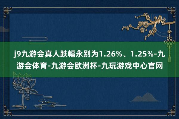 j9九游会真人跌幅永别为1.26%、1.25%-九游会体育-九游会欧洲杯-九玩游戏中心官网