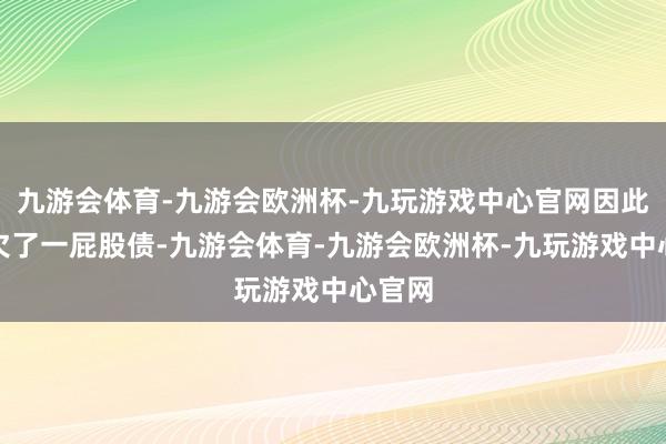 九游会体育-九游会欧洲杯-九玩游戏中心官网因此雷家欠了一屁股债-九游会体育-九游会欧洲杯-九玩游戏中心官网