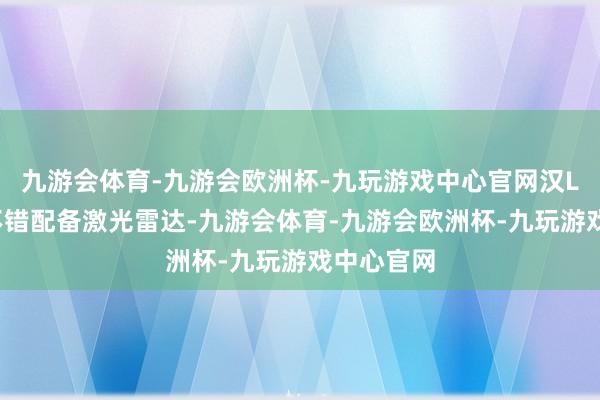 九游会体育-九游会欧洲杯-九玩游戏中心官网汉L和唐L都不错配备激光雷达-九游会体育-九游会欧洲杯-九玩游戏中心官网