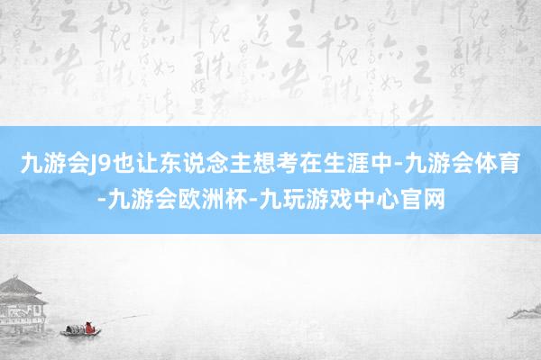 九游会J9也让东说念主想考在生涯中-九游会体育-九游会欧洲杯-九玩游戏中心官网