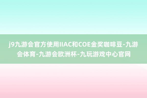 j9九游会官方使用IIAC和COE金奖咖啡豆-九游会体育-九游会欧洲杯-九玩游戏中心官网