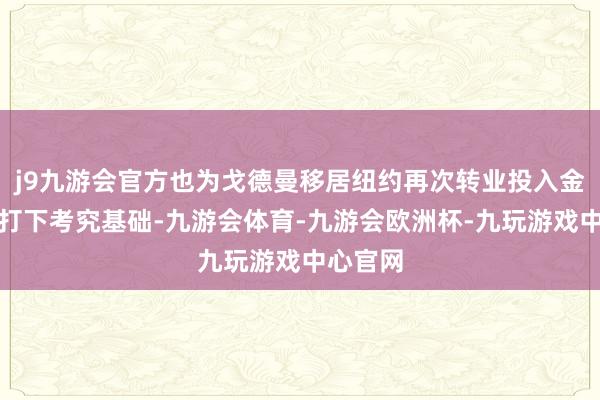 j9九游会官方也为戈德曼移居纽约再次转业投入金融领域打下考究基础-九游会体育-九游会欧洲杯-九玩游戏中心官网