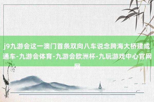 j9九游会这一澳门首条双向八车说念跨海大桥建成通车-九游会体育-九游会欧洲杯-九玩游戏中心官网