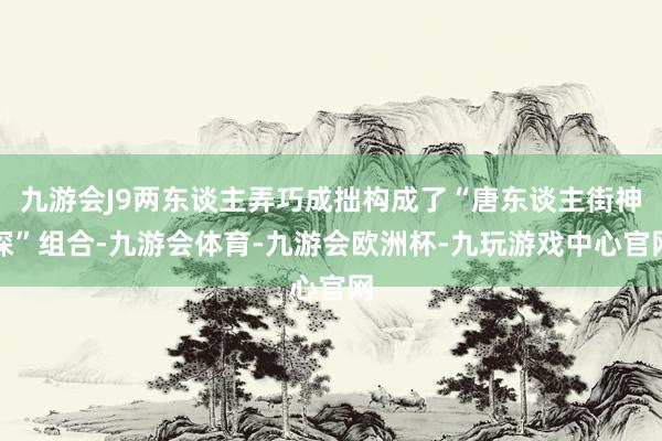 九游会J9两东谈主弄巧成拙构成了“唐东谈主街神探”组合-九游会体育-九游会欧洲杯-九玩游戏中心官网