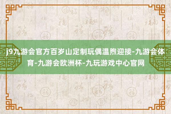 j9九游会官方百岁山定制玩偶温煦迎接-九游会体育-九游会欧洲杯-九玩游戏中心官网