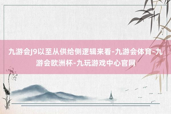 九游会J9以至从供给侧逻辑来看-九游会体育-九游会欧洲杯-九玩游戏中心官网