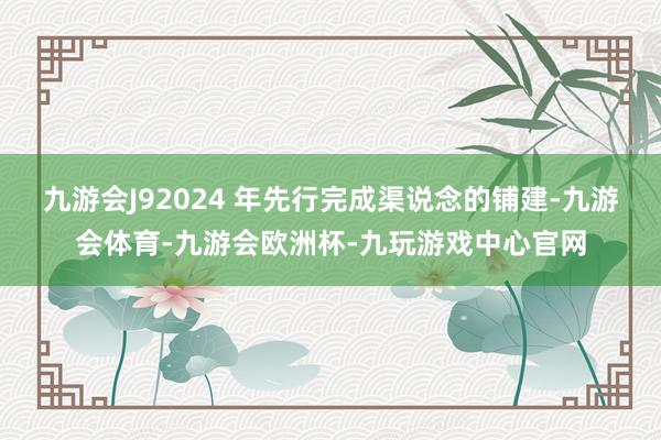 九游会J92024 年先行完成渠说念的铺建-九游会体育-九游会欧洲杯-九玩游戏中心官网