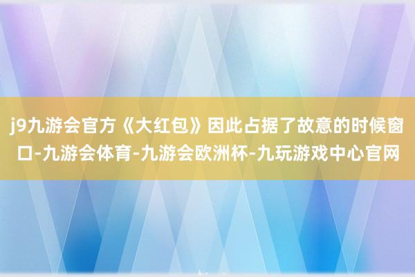 j9九游会官方《大红包》因此占据了故意的时候窗口-九游会体育-九游会欧洲杯-九玩游戏中心官网