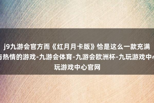 j9九游会官方而《红月月卡版》恰是这么一款充满魔力与热情的游戏-九游会体育-九游会欧洲杯-九玩游戏中心官网