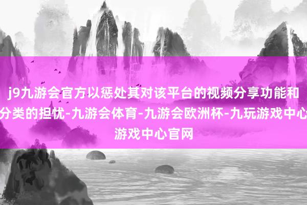 j9九游会官方以惩处其对该平台的视频分享功能和许可分类的担忧-九游会体育-九游会欧洲杯-九玩游戏中心官网