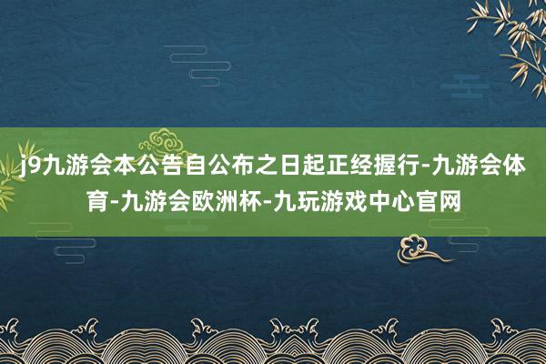 j9九游会本公告自公布之日起正经握行-九游会体育-九游会欧洲杯-九玩游戏中心官网