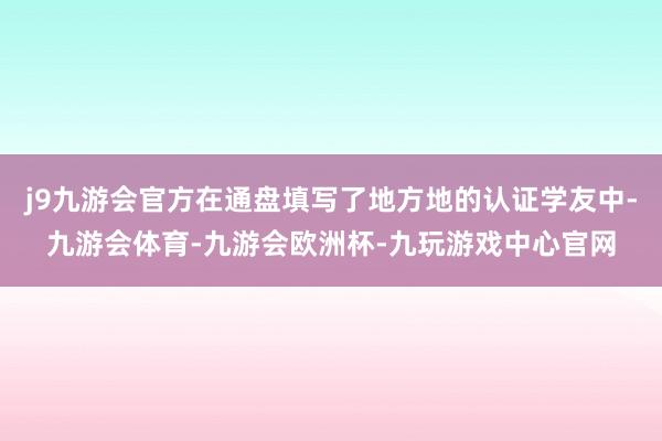 j9九游会官方在通盘填写了地方地的认证学友中-九游会体育-九游会欧洲杯-九玩游戏中心官网