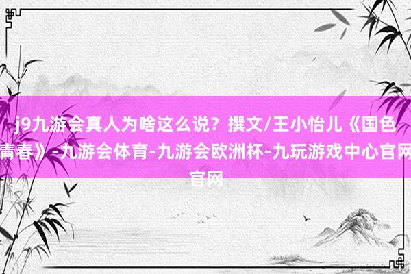 j9九游会真人为啥这么说？撰文/王小怡儿《国色青春》-九游会体育-九游会欧洲杯-九玩游戏中心官网