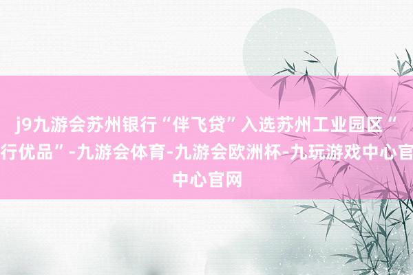 j9九游会苏州银行“伴飞贷”入选苏州工业园区“名行优品”-九游会体育-九游会欧洲杯-九玩游戏中心官网