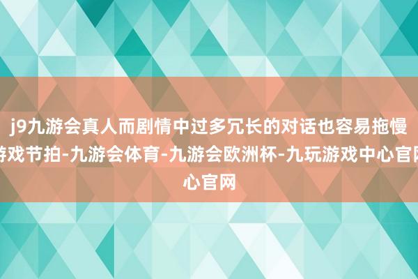 j9九游会真人而剧情中过多冗长的对话也容易拖慢游戏节拍-九游会体育-九游会欧洲杯-九玩游戏中心官网