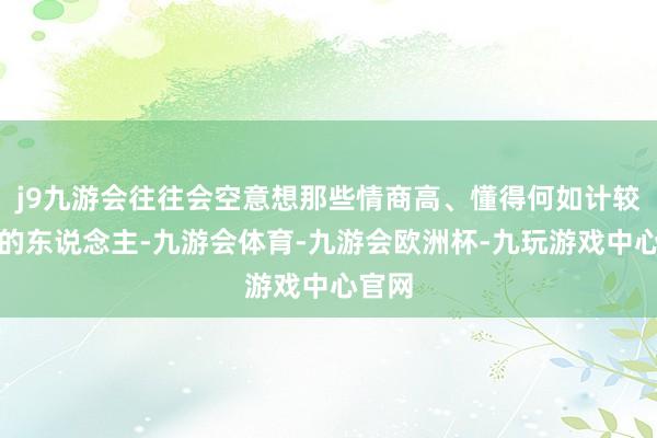 j9九游会往往会空意想那些情商高、懂得何如计较厚谊的东说念主-九游会体育-九游会欧洲杯-九玩游戏中心官网