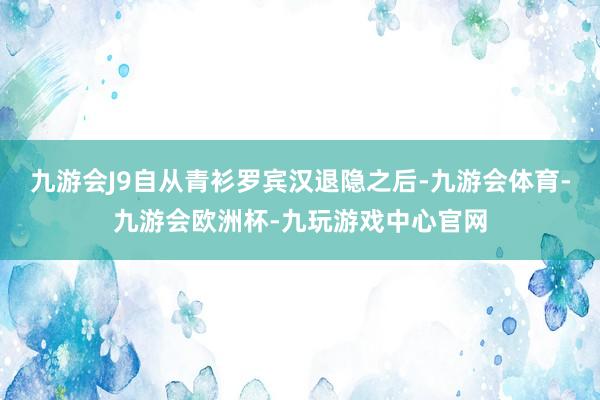 九游会J9自从青衫罗宾汉退隐之后-九游会体育-九游会欧洲杯-九玩游戏中心官网