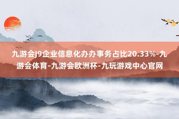 九游会J9企业信息化办办事务占比20.33%-九游会体育-九游会欧洲杯-九玩游戏中心官网