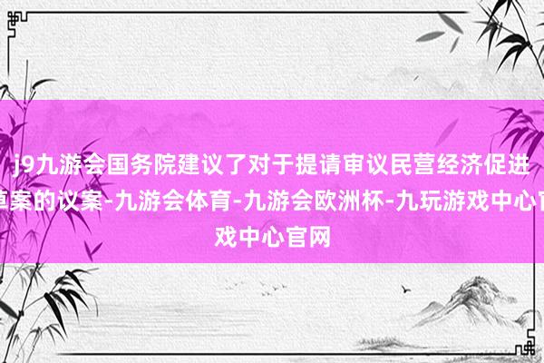 j9九游会国务院建议了对于提请审议民营经济促进法草案的议案-九游会体育-九游会欧洲杯-九玩游戏中心官网