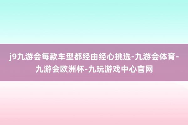 j9九游会每款车型都经由经心挑选-九游会体育-九游会欧洲杯-九玩游戏中心官网