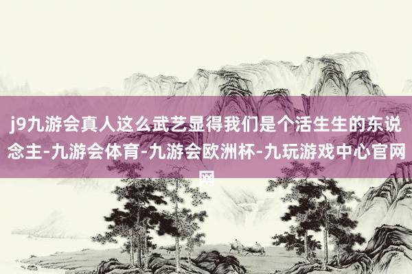 j9九游会真人这么武艺显得我们是个活生生的东说念主-九游会体育-九游会欧洲杯-九玩游戏中心官网