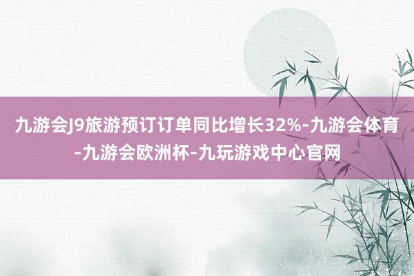 九游会J9旅游预订订单同比增长32%-九游会体育-九游会欧洲杯-九玩游戏中心官网