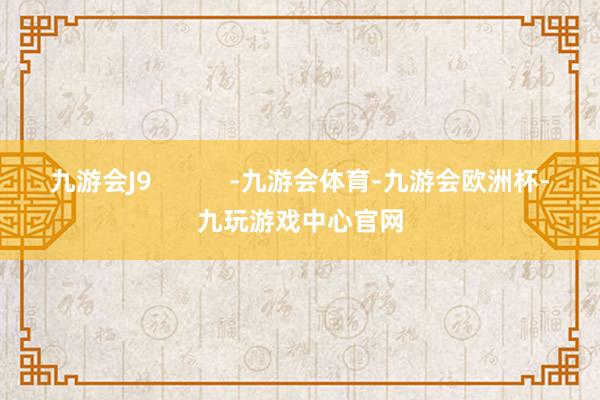 九游会J9           -九游会体育-九游会欧洲杯-九玩游戏中心官网