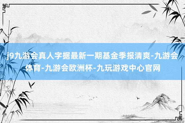 j9九游会真人字据最新一期基金季报清爽-九游会体育-九游会欧洲杯-九玩游戏中心官网