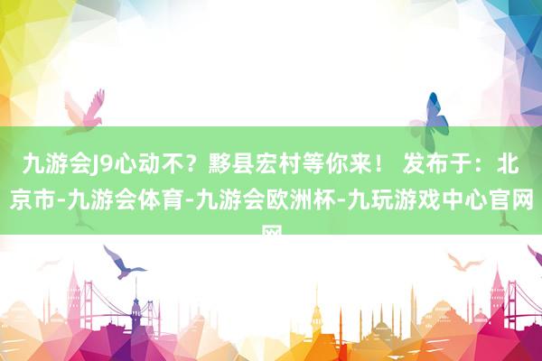 九游会J9心动不？黟县宏村等你来！ 发布于：北京市-九游会体育-九游会欧洲杯-九玩游戏中心官网