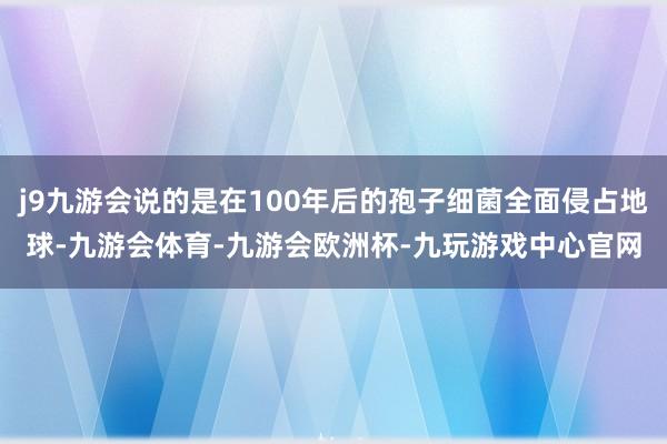 j9九游会说的是在100年后的孢子细菌全面侵占地球-九游会体育-九游会欧洲杯-九玩游戏中心官网