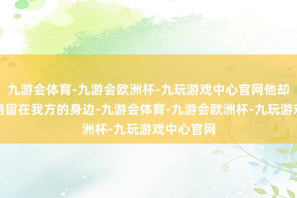 九游会体育-九游会欧洲杯-九玩游戏中心官网他却但愿她省略留在我方的身边-九游会体育-九游会欧洲杯-九玩游戏中心官网