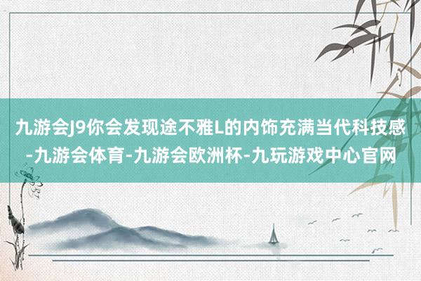 九游会J9你会发现途不雅L的内饰充满当代科技感-九游会体育-九游会欧洲杯-九玩游戏中心官网