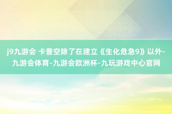 j9九游会 卡普空除了在建立《生化危急9》以外-九游会体育-九游会欧洲杯-九玩游戏中心官网