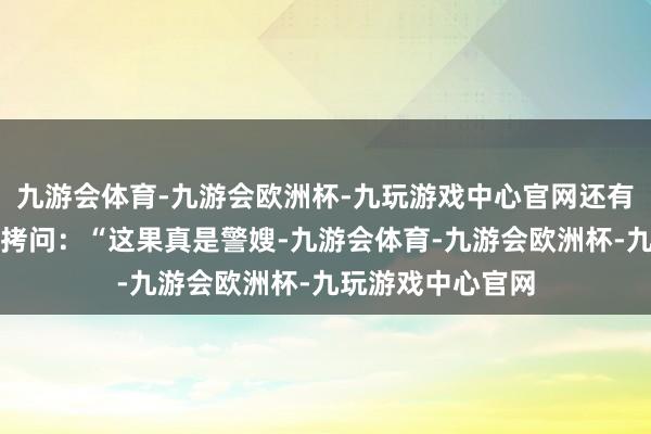 九游会体育-九游会欧洲杯-九玩游戏中心官网还有东谈骨干脆灵魂拷问：“这果真是警嫂-九游会体育-九游会欧洲杯-九玩游戏中心官网