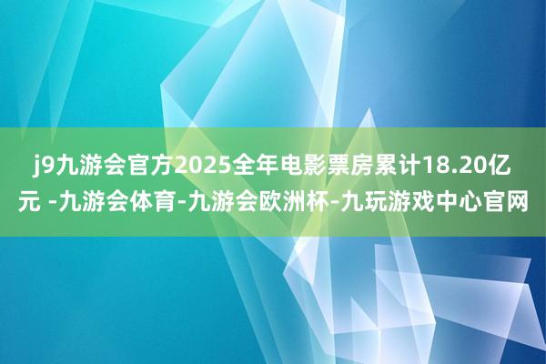 j9九游会官方2025全年电影票房累计18.20亿元 -九游会体育-九游会欧洲杯-九玩游戏中心官网