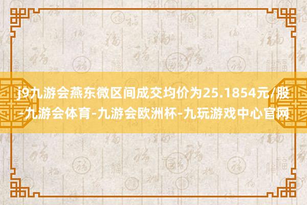 j9九游会燕东微区间成交均价为25.1854元/股-九游会体育-九游会欧洲杯-九玩游戏中心官网