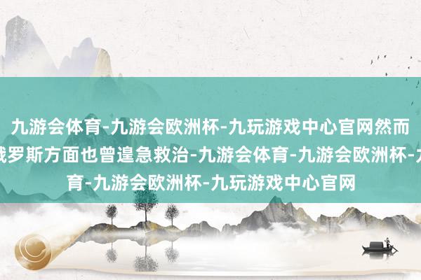 九游会体育-九游会欧洲杯-九玩游戏中心官网然而在报说念中强调俄罗斯方面也曾遑急救治-九游会体育-九游会欧洲杯-九玩游戏中心官网