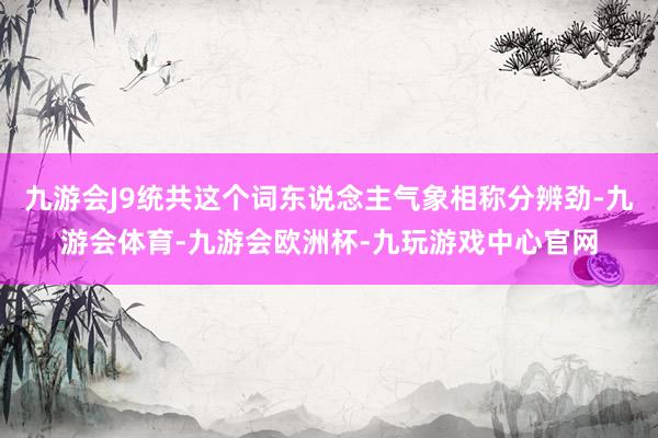 九游会J9统共这个词东说念主气象相称分辨劲-九游会体育-九游会欧洲杯-九玩游戏中心官网