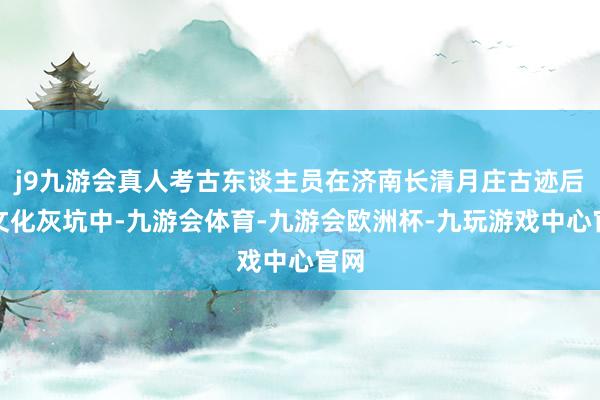 j9九游会真人考古东谈主员在济南长清月庄古迹后李文化灰坑中-九游会体育-九游会欧洲杯-九玩游戏中心官网