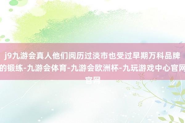 j9九游会真人他们阅历过淡市也受过早期万科品牌的锻练-九游会体育-九游会欧洲杯-九玩游戏中心官网