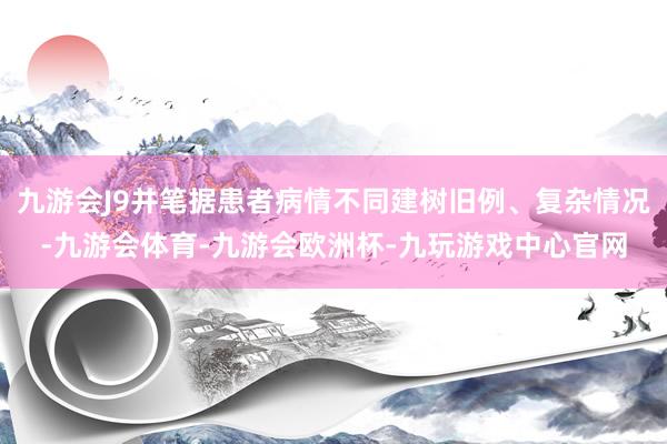 九游会J9并笔据患者病情不同建树旧例、复杂情况-九游会体育-九游会欧洲杯-九玩游戏中心官网