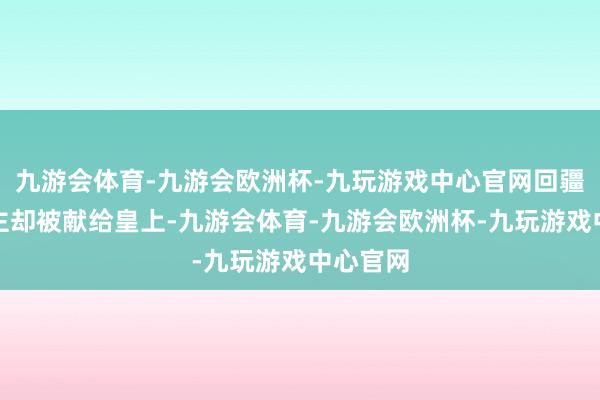 九游会体育-九游会欧洲杯-九玩游戏中心官网回疆含香公主却被献给皇上-九游会体育-九游会欧洲杯-九玩游戏中心官网