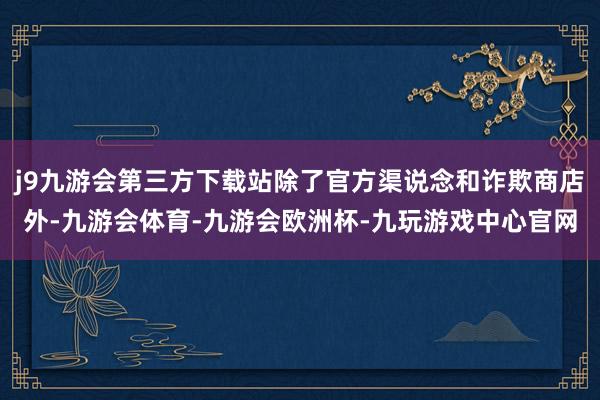 j9九游会第三方下载站除了官方渠说念和诈欺商店外-九游会体育-九游会欧洲杯-九玩游戏中心官网