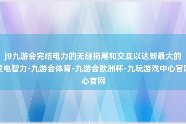 j9九游会完结电力的无缝衔尾和交互以达到最大的发电智力-九游会体育-九游会欧洲杯-九玩游戏中心官网