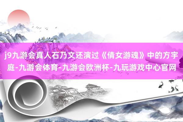 j9九游会真人石乃文还演过《倩女游魂》中的方宇庭-九游会体育-九游会欧洲杯-九玩游戏中心官网