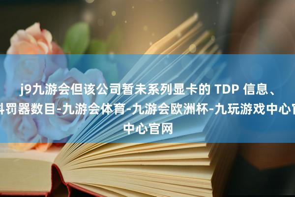 j9九游会但该公司暂未系列显卡的 TDP 信息、流科罚器数目-九游会体育-九游会欧洲杯-九玩游戏中心官网