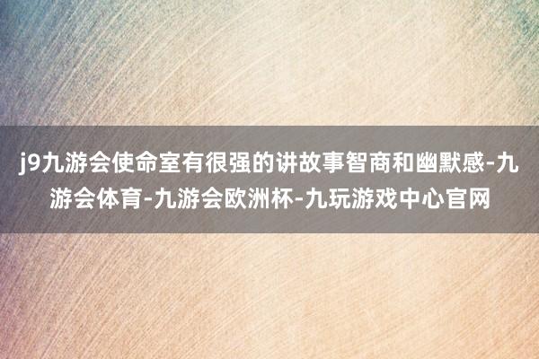 j9九游会使命室有很强的讲故事智商和幽默感-九游会体育-九游会欧洲杯-九玩游戏中心官网